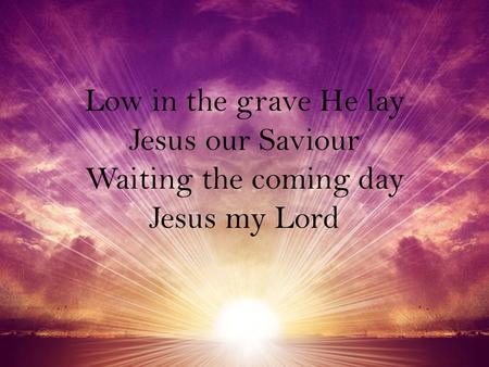 Low in the grave He lay Jesus our Saviour Waiting the coming day Jesus my Lord.