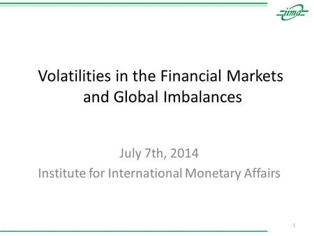 Volatilities in the Financial Markets and Global Imbalances July 7th, 2014 Institute for International Monetary Affairs 1.