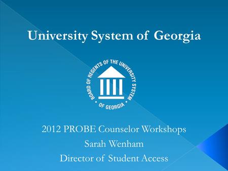 University System of Georgia 2012 PROBE Counselor Workshops Sarah Wenham Director of Student Access.