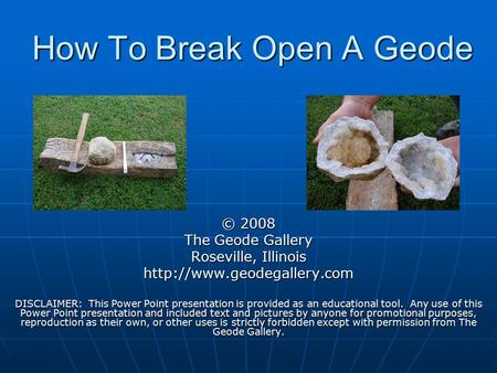 How To Break Open A Geode © 2008 The Geode Gallery Roseville, Illinois  DISCLAIMER: This Power Point presentation is provided.