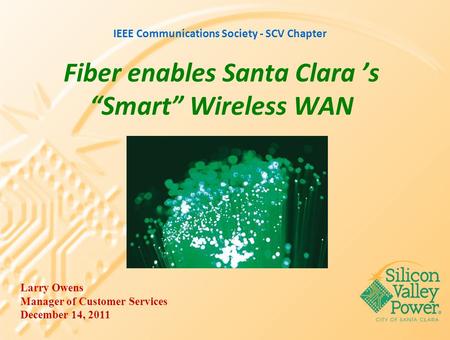 Fiber enables Santa Clara ’s “Smart” Wireless WAN Larry Owens Manager of Customer Services December 14, 2011 IEEE Communications Society - SCV Chapter.