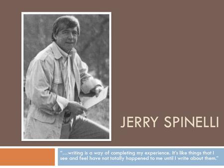 JERRY SPINELLI “…writing is a way of completing my experience. It’s like things that I see and feel have not totally happened to me until I write about.