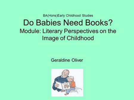 BA(Hons)Early Childhood Studies Do Babies Need Books? Module: Literary Perspectives on the Image of Childhood Geraldine Oliver.