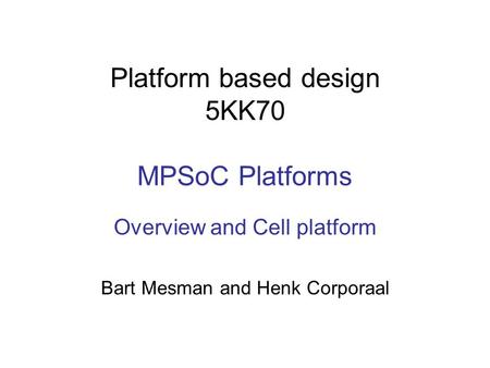 Platform based design 5KK70 MPSoC Platforms Overview and Cell platform Bart Mesman and Henk Corporaal.