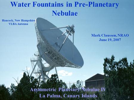 Asymmetric Planetary Nebulae IV La Palma, Canary Islands Water Fountains in Pre-Planetary Nebulae Mark Claussen, NRAO June 19, 2007 Hancock, New Hampshire.