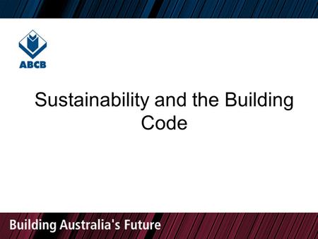 Sustainability and the Building Code. Outline of presentation The BCA in context The ABCB's role Adaptation Abatement The regulatory challenge.