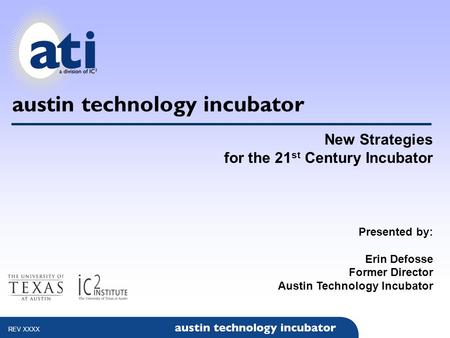 Austin technology incubator New Strategies for the 21 st Century Incubator Presented by: Erin Defosse Former Director Austin Technology Incubator REV XXXX.