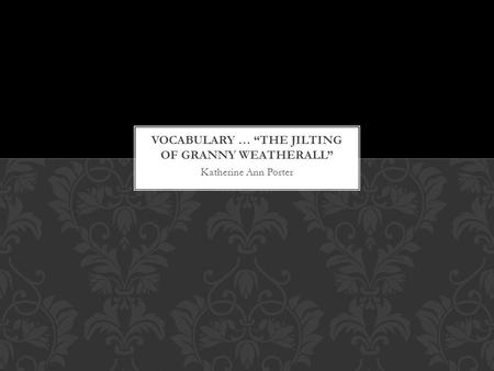 Katherine Ann Porter. 1.Marvel 2.Milk-leg 3.Tactful 4.Whirligigs 5. Rummaging 6. Native piety 7. Nimbus 8. Jilting “THE JILTING OF GRANNY WEATHERALL”