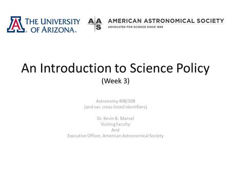 An Introduction to Science Policy (Week 3) Astronomy 408/508 (and var. cross-listed identifiers) Dr. Kevin B. Marvel Visiting Faculty And Executive Officer,