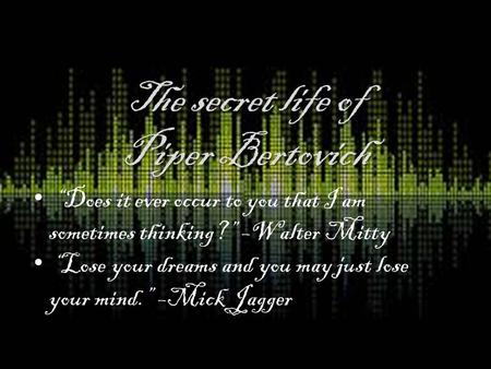 The secret life of Piper Bertovich “Does it ever occur to you that I am sometimes thinking?” –Walter Mitty “Lose your dreams and you may just lose your.