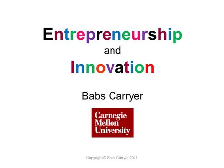 Entrepreneurship and Innovation Babs Carryer Copyright © Babs Carryer 2011.