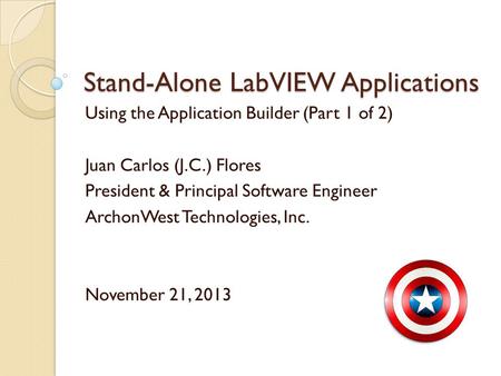 Stand-Alone LabVIEW Applications Using the Application Builder (Part 1 of 2) Juan Carlos (J.C.) Flores President & Principal Software Engineer ArchonWest.