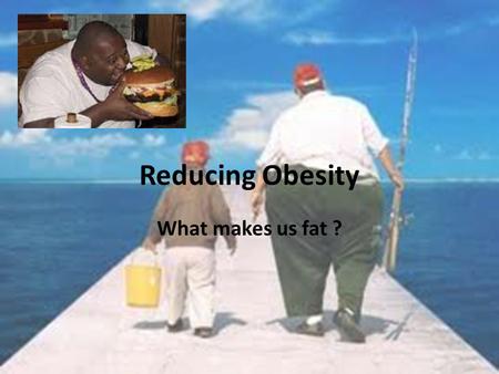 Reducing Obesity What makes us fat ?. Research - What makes us fat ? Is it.. 1.Genetic / culturalEast v West 2.What we eat & how much we eat 3.Lifestyle.