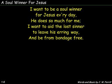 A Soul Winner For Jesus 1-6 I want to be a soul winner for Jesus ev'ry day, He does so much for me; I want to aid the lost sinner to leave his erring way,