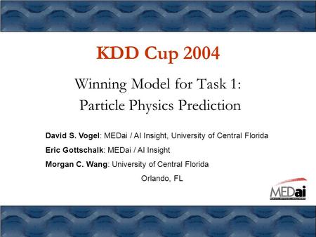 KDD Cup 2004 Winning Model for Task 1: Particle Physics Prediction David S. Vogel: MEDai / AI Insight, University of Central Florida Eric Gottschalk: MEDai.