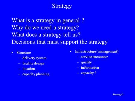 Strategy 1 Strategy What is a strategy in general ? Why do we need a strategy? What does a strategy tell us? Decisions that must support the strategy Structure.