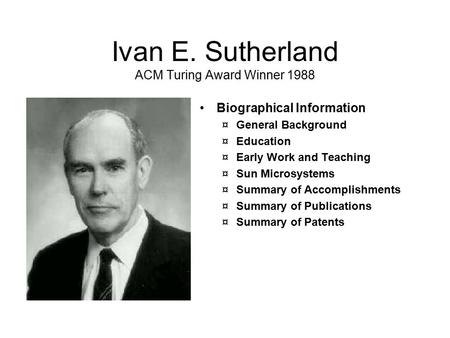 Ivan E. Sutherland ACM Turing Award Winner 1988 Biographical Information ¤General Background ¤Education ¤Early Work and Teaching ¤Sun Microsystems ¤Summary.