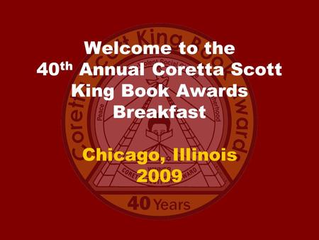 Welcome to the 40 th Annual Coretta Scott King Book Awards Breakfast Chicago, Illinois 2009.