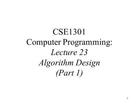 1 CSE1301 Computer Programming: Lecture 23 Algorithm Design (Part 1)