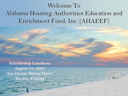 Scholarship Luncheon August 21, 2007 San Destin Hilton Hotel Destin, Florida Welcome To Alabama Housing Authorities Education and Enrichment Fund, Inc.