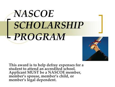 NASCOE SCHOLARSHIP PROGRAM This award is to help defray expenses for a student to attend an accredited school. Applicant MUST be a NASCOE member, member’s.