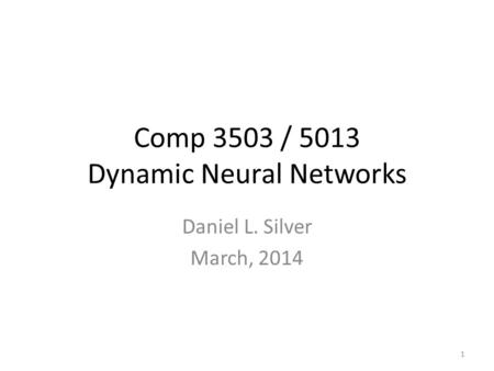 Comp 3503 / 5013 Dynamic Neural Networks Daniel L. Silver March, 2014 1.