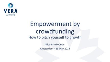 Empowerment by crowdfunding How to pitch yourself to growth Nicolette Loonen Amsterdam – 26 May 2014.