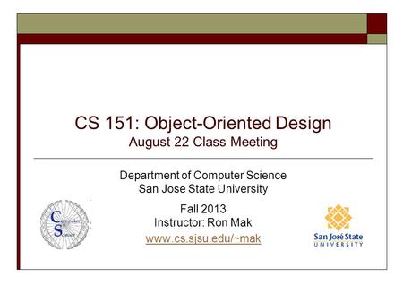 CS 151: Object-Oriented Design August 22 Class Meeting Department of Computer Science San Jose State University Fall 2013 Instructor: Ron Mak www.cs.sjsu.edu/~mak.