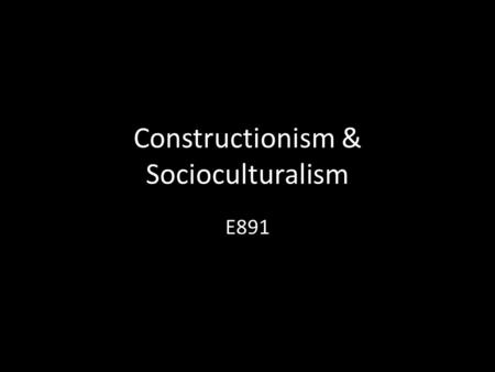 Constructionism & Socioculturalism E891. Radical Constructivism a la von Glasersfeld Knowledge is constructed by the individual in the mind. There is.