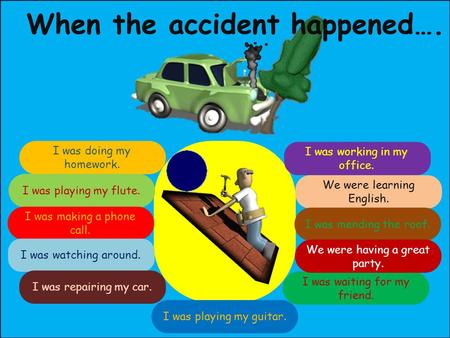 I was doing my homework. I was playing my flute. I was making a phone call. I was watching around. I was repairing my car. I was working in my office.