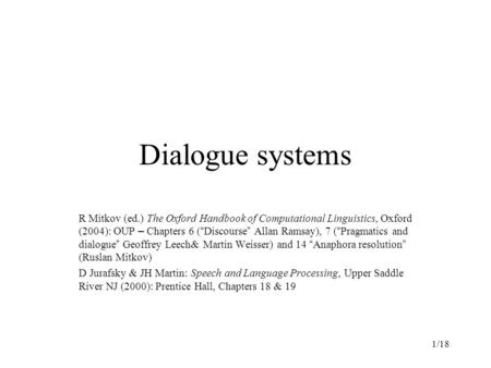 1/18 Dialogue systems R Mitkov (ed.) The Oxford Handbook of Computational Linguistics, Oxford (2004): OUP – Chapters 6 ( “ Discourse ” Allan Ramsay), 7.