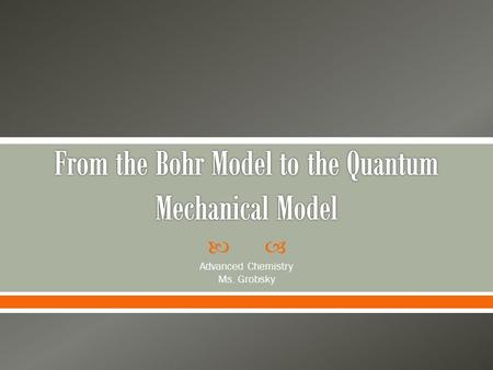  Advanced Chemistry Ms. Grobsky.  Bohr’s model was too simple o Worked well with only hydrogen because H only has one electron o Could only approximate.