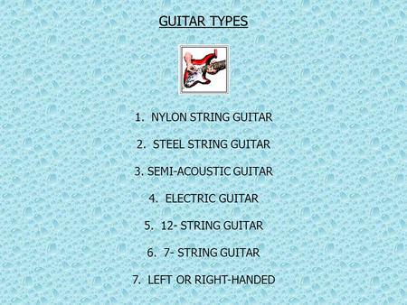 GUITAR TYPES 1. NYLON STRING GUITAR 2. STEEL STRING GUITAR 3. SEMI-ACOUSTIC GUITAR 4. ELECTRIC GUITAR 5. 12- STRING GUITAR 6. 7- STRING GUITAR 7. LEFT.