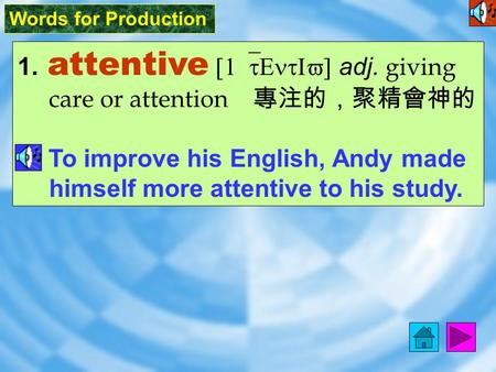 Words for Production 1. attentive [1`tEntIv] adj. giving care or attention 專注的，聚精會神的 To improve his English, Andy made himself more attentive to his study.