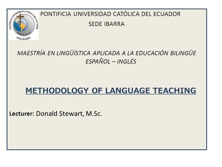 PONTIFICIA UNIVERSIDAD CATÓLICA DEL ECUADOR SEDE IBARRA MAESTRÍA EN LINGÜÍSTICA APLICADA A LA EDUCACIÓN BILINGÜE ESPAÑOL – INGLÉS METHODOLOGY OF LANGUAGE.