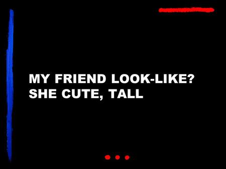 MY FRIEND LOOK-LIKE? SHE CUTE, TALL. MY FRIEND LOOK-LIKE? SHE CUTE, TALL THIN.