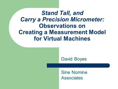 Stand Tall, and Carry a Precision Micrometer: Observations on Creating a Measurement Model for Virtual Machines David Boyes Sine Nomine Associates.