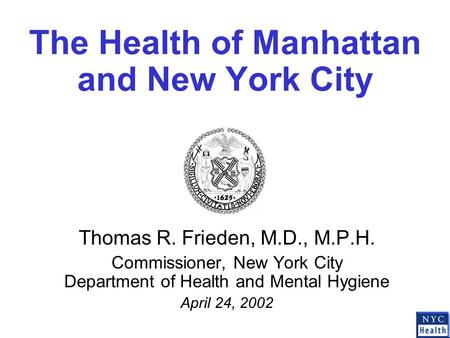 The Health of Manhattan and New York City Thomas R. Frieden, M.D., M.P.H. Commissioner, New York City Department of Health and Mental Hygiene April 24,