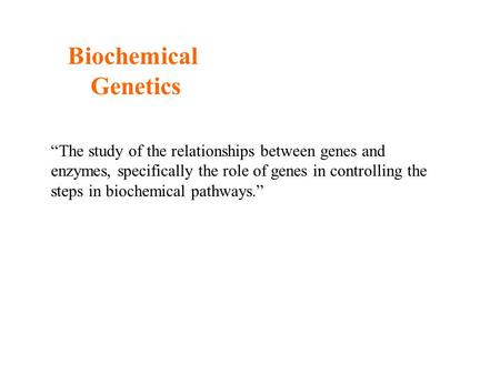 Biochemical Genetics “The study of the relationships between genes and enzymes, specifically the role of genes in controlling the steps in biochemical.