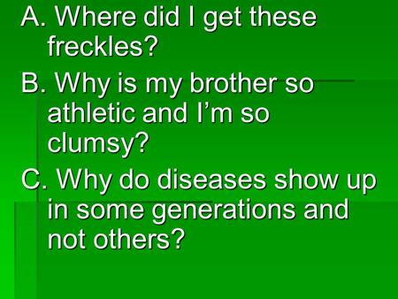 A. Where did I get these freckles? B. Why is my brother so athletic and I’m so clumsy? C. Why do diseases show up in some generations and not others?