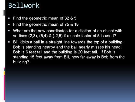 Bellwork  Find the geometric mean of 32 & 5  Find the geometric mean of 75 & 18  What are the new coordinates for a dilation of an object with vertices.