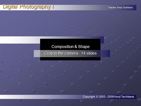 Teacher: Kenji Tachibana Digital Photography I. Composition & Shape Crop in the camera - 14 slides Copyright © 2003 - 2009 Kenji Tachibana.