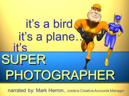 It’s a bird… it’s a plane… SUPER PHOTOGRAPHER PHOTOGRAPHERSUPER narrated by: Mark Herron, Jostens Creative Accounts Manager it’s …