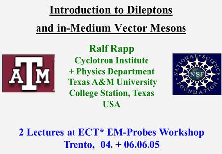 Introduction to Dileptons and in-Medium Vector Mesons Ralf Rapp Cyclotron Institute + Physics Department Texas A&M University College Station, Texas USA.