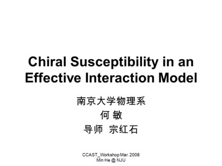 CCAST_Workshop Mar. 2008 Min NJU Chiral Susceptibility in an Effective Interaction Model 南京大学物理系 何 敏 导师 宗红石.