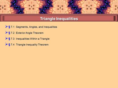  § 7.1 Segments, Angles, and Inequalities  § 7.4 Triangle Inequality Theorem  § 7.3 Inequalities Within a Triangle  § 7.2 Exterior Angle Theorem.