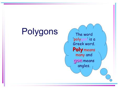 Polygons The word ‘polygon’ is a Greek word. Poly gon Poly means many and gon means angles.