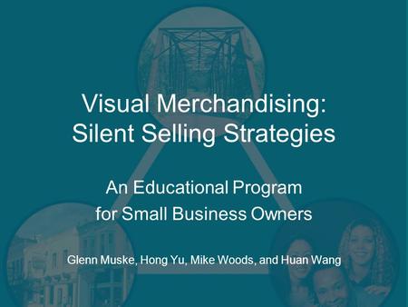 Visual Merchandising: Silent Selling Strategies An Educational Program for Small Business Owners Glenn Muske, Hong Yu, Mike Woods, and Huan Wang.