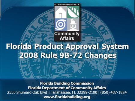 Florida Product Approval System 2008 Rule 9B-72 Changes Florida Building Commission Florida Department of Community Affairs 2555 Shumard Oak Blvd | Tallahassee,