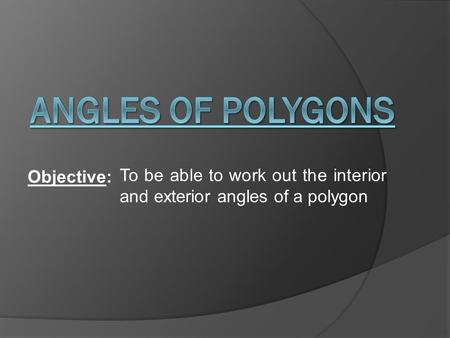 Objective: To be able to work out the interior and exterior angles of a polygon.